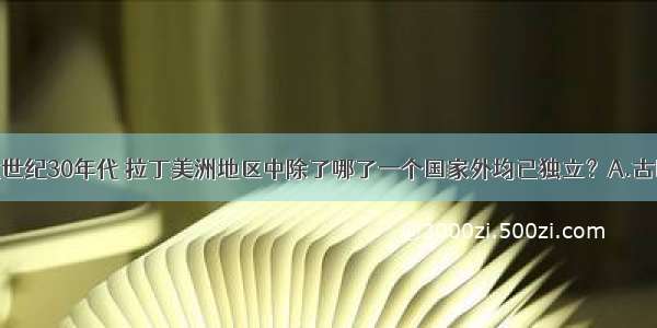 单选题十九世纪30年代 拉丁美洲地区中除了哪了一个国家外均已独立？A.古巴B.海地C.