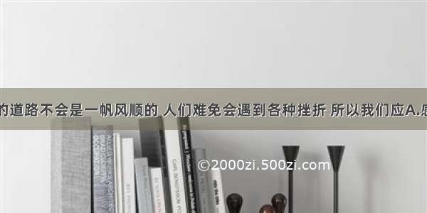 单选题人生的道路不会是一帆风顺的 人们难免会遇到各种挫折 所以我们应A.感到悲观B.安