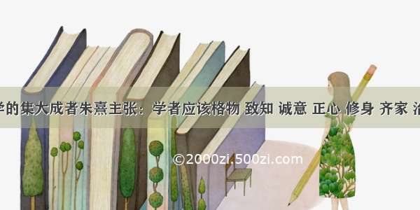 单选题理学的集大成者朱熹主张：学者应该格物 致知 诚意 正心 修身 齐家 治国 平天下