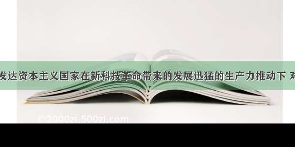 单选题战后发达资本主义国家在新科技革命带来的发展迅猛的生产力推动下 对生产关系作