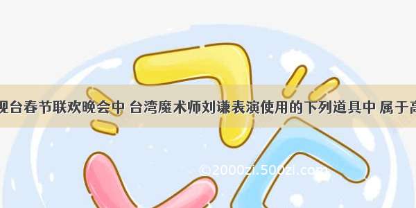 中央电视台春节联欢晚会中 台湾魔术师刘谦表演使用的下列道具中 属于高分子材