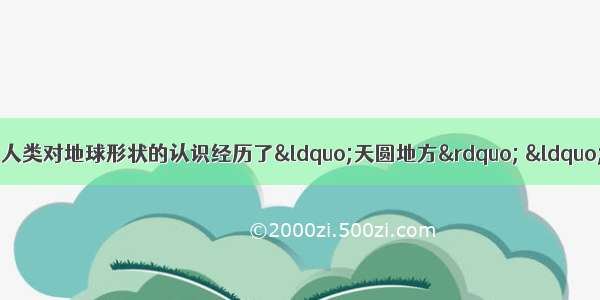 单选题随着科技水平的提高 人类对地球形状的认识经历了“天圆地方” “圆球体” “