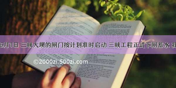 单选题6月1日 三峡大坝的闸门按计划准时启动 三峡工程正式下闸蓄水 我国兴建