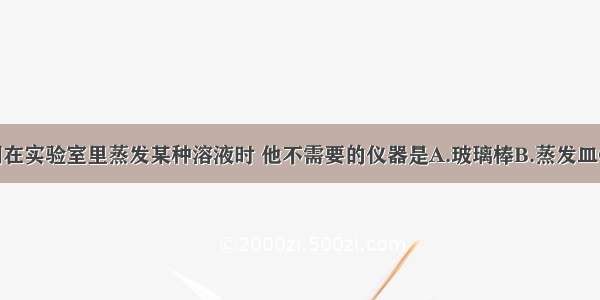 单选题小明在实验室里蒸发某种溶液时 他不需要的仪器是A.玻璃棒B.蒸发皿C.酒精灯D.