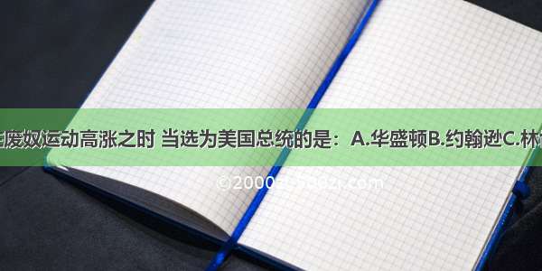 单选题在废奴运动高涨之时 当选为美国总统的是：A.华盛顿B.约翰逊C.林肯D.卡特