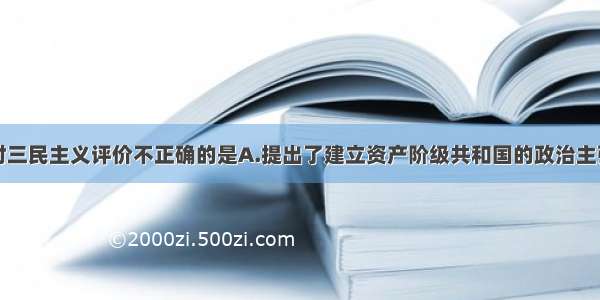 单选题下列对三民主义评价不正确的是A.提出了建立资产阶级共和国的政治主张B.是具有鲜