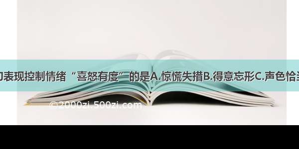 下列语句表现控制情绪“喜怒有度”的是A.惊慌失措B.得意忘形C.声色恰当D.暴跳