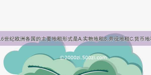 15至16世纪欧洲各国的主要地租形式是A.实物地租B.劳役地租C.货币地租D.商