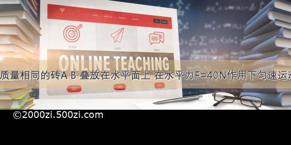 如图 两块质量相同的砖A B 叠放在水平面上 在水平力F=40N作用下匀速运动 则A.A与