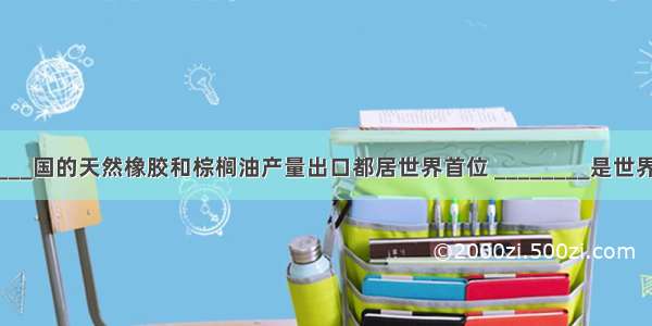 目前 ________国的天然橡胶和棕榈油产量出口都居世界首位 ________是世界上出产椰子