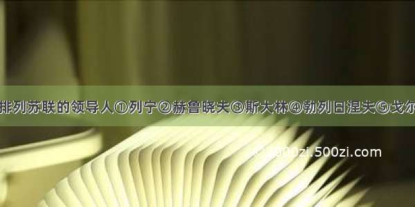 按先后顺序排列苏联的领导人①列宁②赫鲁晓夫③斯大林④勃列日涅夫⑤戈尔巴乔夫A.①