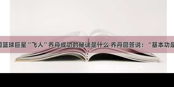 记者问美国篮球巨星“飞人”乔丹成功的秘诀是什么 乔丹回答说：“基本功是我的法宝。