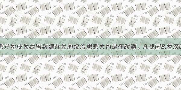 儒家思想开始成为我国封建社会的统治思想大约是在时期。A.战国B.西汉C.东汉D.