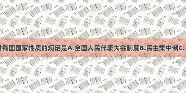 单选题宪法对我国国家性质的规定是A.全国人民代表大会制度B.民主集中制C.人民民主专政