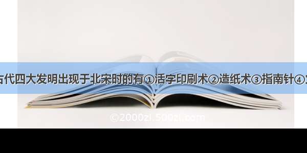 单选题我国古代四大发明出现于北宋时的有①活字印刷术②造纸术③指南针④火药A.①②B.