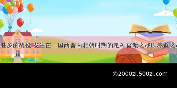 下列以少胜多的战役 发生在三国两晋南北朝时期的是A.官渡之战B.赤壁之战C.淝水