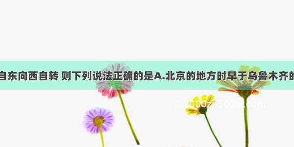 假如地球自东向西自转 则下列说法正确的是A.北京的地方时早于乌鲁木齐的地方时B.