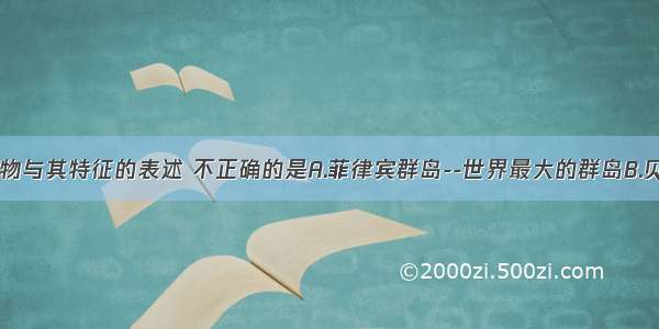 下列地理事物与其特征的表述 不正确的是A.菲律宾群岛--世界最大的群岛B.贝加尔湖--世