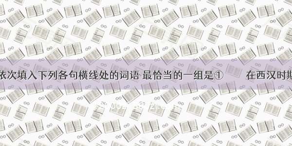 依次填入下列各句横线处的词语 最恰当的一组是①         在西汉时期