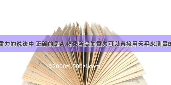 下列关于重力的说法中 正确的是A.物体所受的重力可以直接用天平来测量B.物体所受