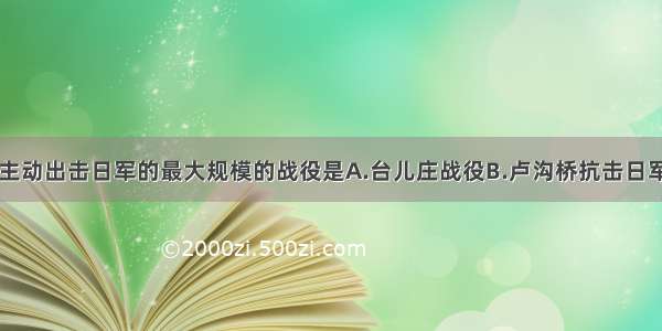 中国军队主动出击日军的最大规模的战役是A.台儿庄战役B.卢沟桥抗击日军C.百团大