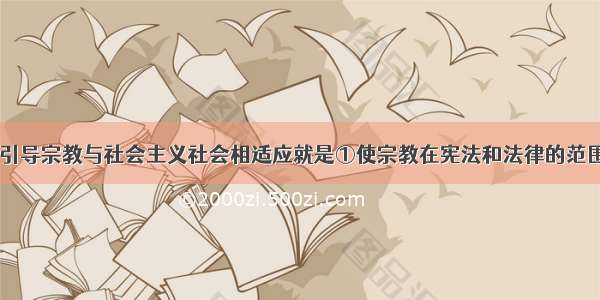 在我国 积极引导宗教与社会主义社会相适应就是①使宗教在宪法和法律的范围内活动②要