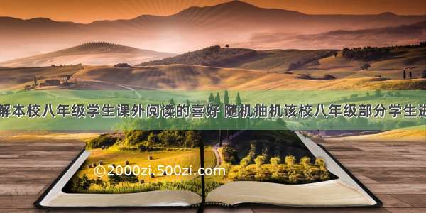 某校为了了解本校八年级学生课外阅读的喜好 随机抽机该校八年级部分学生进行问卷调查