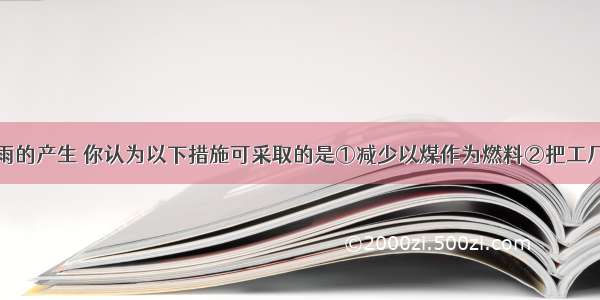 为了减少酸雨的产生 你认为以下措施可采取的是①减少以煤作为燃料②把工厂的烟囱建得