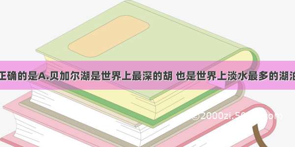 下列叙述不正确的是A.贝加尔湖是世界上最深的胡 也是世界上淡水最多的湖泊B.世界上最