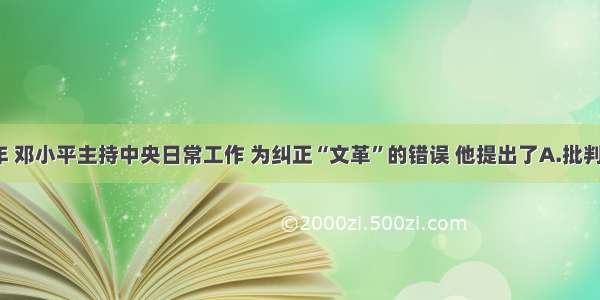 1975年 邓小平主持中央日常工作 为纠正“文革”的错误 他提出了A.批判极左思