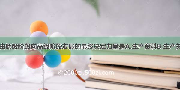 人类社会由低级阶段向高级阶段发展的最终决定力量是A.生产资料B.生产关系C.生产