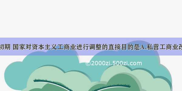 单选题建国初期 国家对资本主义工商业进行调整的直接目的是A.私营工商业改造成社会主