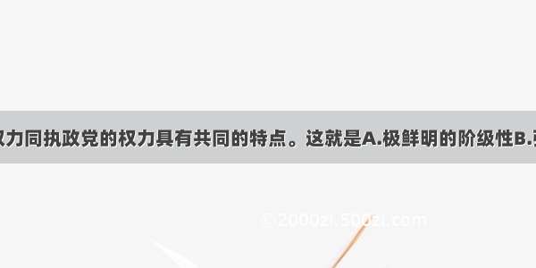 单选题国家权力同执政党的权力具有共同的特点。这就是A.极鲜明的阶级性B.强有力的专政