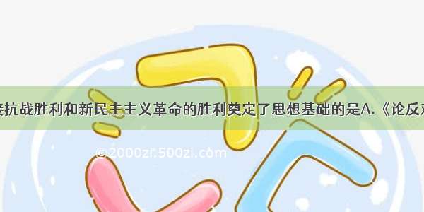 单选题为迎接抗战胜利和新民主主义革命的胜利奠定了思想基础的是A.《论反对日本帝国主