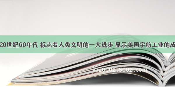 单选题20世纪60年代 标志着人类文明的一大进步 显示美国宇航工业的成就是A.