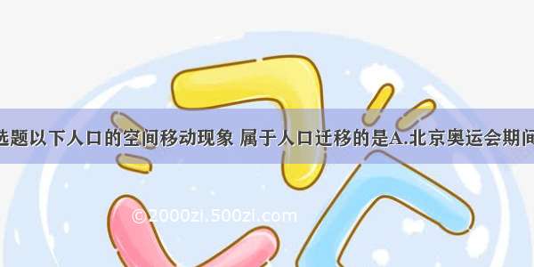 单选题以下人口的空间移动现象 属于人口迁移的是A.北京奥运会期间 美