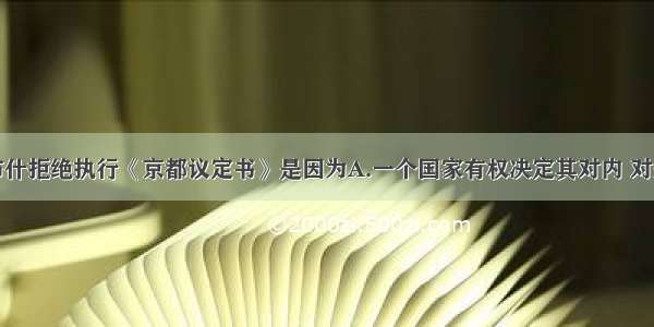 单选题布什拒绝执行《京都议定书》是因为A.一个国家有权决定其对内 对外政策B.