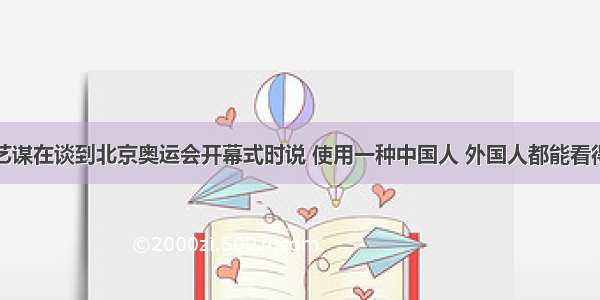 单选题张艺谋在谈到北京奥运会开幕式时说 使用一种中国人 外国人都能看得懂的方式