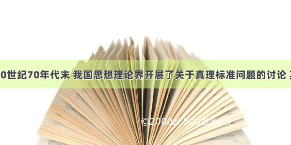 单选题20世纪70年代末 我国思想理论界开展了关于真理标准问题的讨论 其主要历