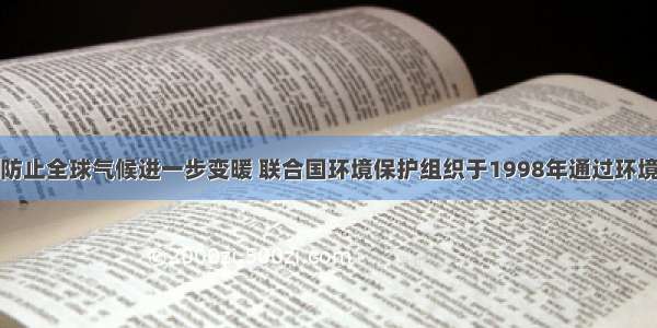 单选题为防止全球气候进一步变暖 联合国环境保护组织于1998年通过环境与发展大