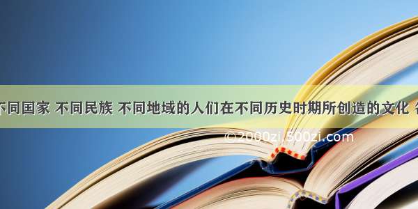 单选题不同国家 不同民族 不同地域的人们在不同历史时期所创造的文化 各具特色