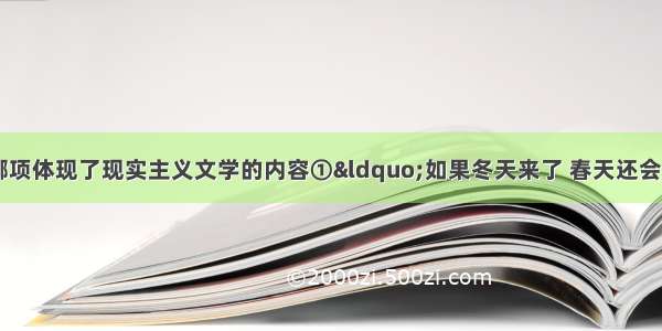 以下名言或描述 哪项体现了现实主义文学的内容①“如果冬天来了 春天还会远吗？”②