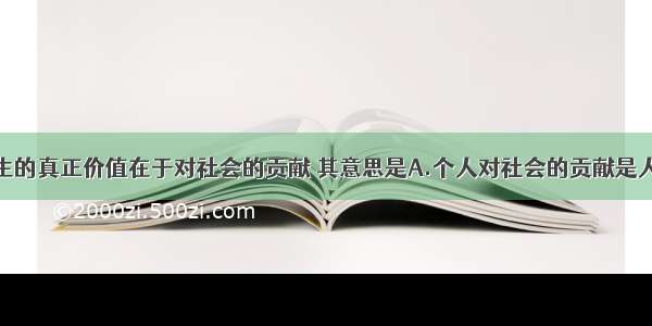 单选题人生的真正价值在于对社会的贡献 其意思是A.个人对社会的贡献是人生的基本