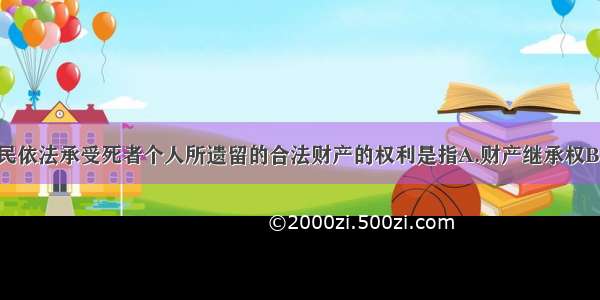 单选题公民依法承受死者个人所遗留的合法财产的权利是指A.财产继承权B.财产所有