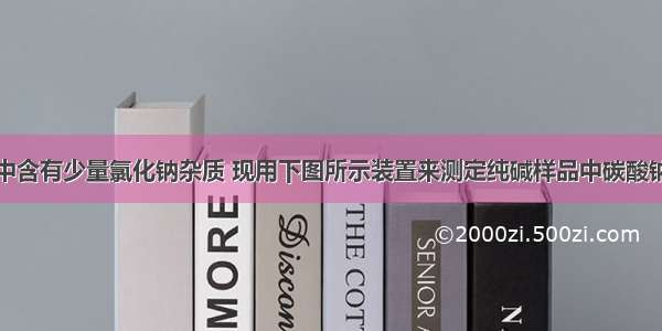 某纯碱样品中含有少量氯化钠杂质 现用下图所示装置来测定纯碱样品中碳酸钠的质量分数