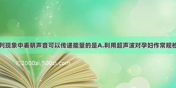 单选题下列现象中表明声音可以传递能量的是A.利用超声波对孕妇作常规检查B.渔船