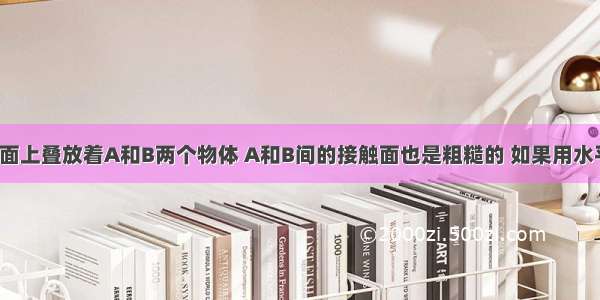 粗糙的水平面上叠放着A和B两个物体 A和B间的接触面也是粗糙的 如果用水平力F拉B 而