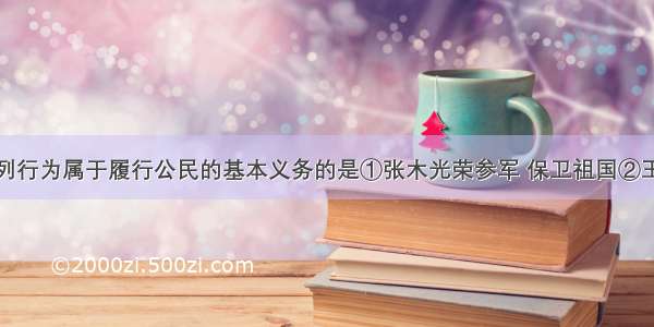 单选题下列行为属于履行公民的基本义务的是①张木光荣参军 保卫祖国②王东是商人