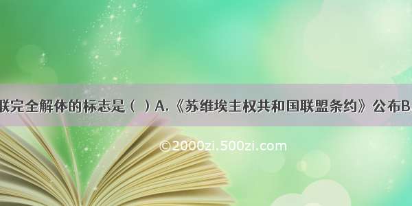 单选题苏联完全解体的标志是（）A.《苏维埃主权共和国联盟条约》公布B.“八一九