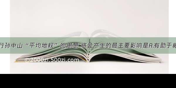 单选题实行孙中山“平均地权”的思想 将会产生的最主要影响是A.有助于根本消灭封